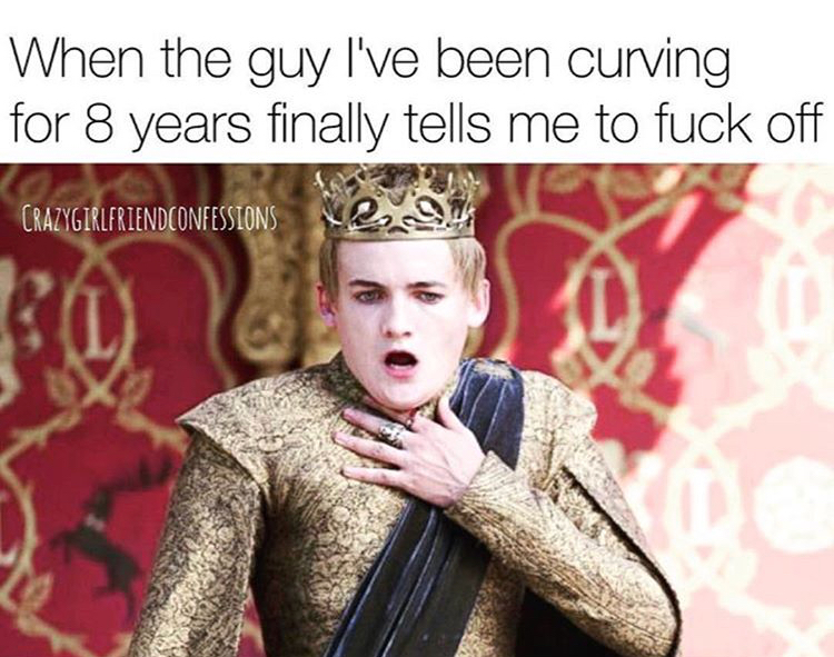 memes - funny game of thrones memes - When the guy I've been curving for 8 years finally tells me to fuck off Crazygirlfriendconfessions