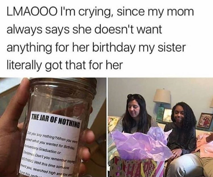 memes - Lmaooo I'm crying, since my mom always says she doesn't want anything for her birthday my sister literally got that for her The Jar Of Nothing Det you say nothing? When you wo sed what you wanted for Birthday Anniversary, Graduation or Driste Don'