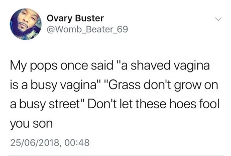 dank meme day100withoutsex memes - Ovary Buster My pops once said "a shaved vagina is a busy vagina" "Grass don't grow on a busy street" Don't let these hoes fool you son 25062018,