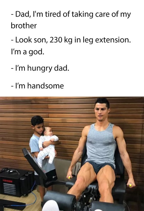 dank meme ronaldo meme kid - Dad, I'm tired of taking care of my brother Look son, 230 kg in leg extension. I'm a god. I'm hungry dad. I'm handsome