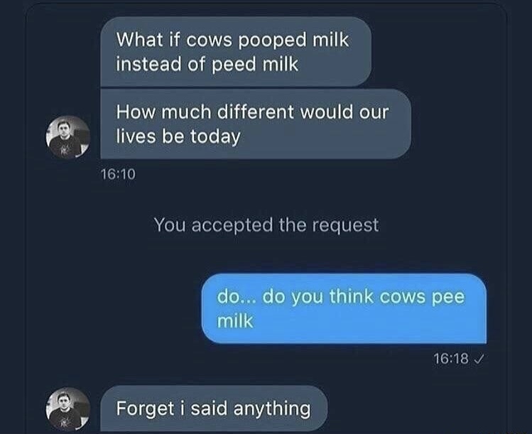 dank meme multimedia - What if cows pooped milk instead of peed milk How much different would our lives be today You accepted the request do... do you think cows pee milk Forget i said anything