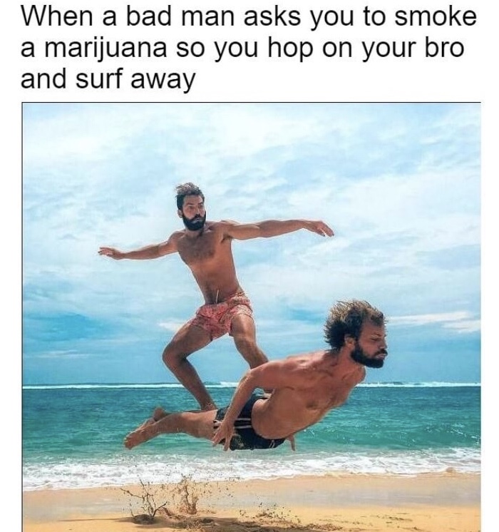 perfect timing - When a bad man asks you to smoke a marijuana so you hop on your bro and surf away