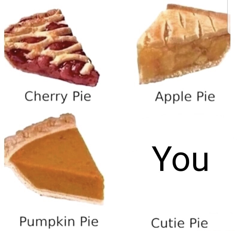 cutie pie meme - Cherry Pie Apple Pie You Pumpkin Pie Cutie Pie