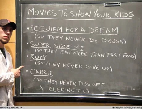 memes - blackboard funny - Movies To Show Your Kids Requiem For A Dream So They Never Do Drugs Super Size Me So They Eat More Than Fast Food Rudy so They Never Give Up Carrie So They Never Piss Off A Telerine Tic. Survivingthewodd.net File under Movies, P