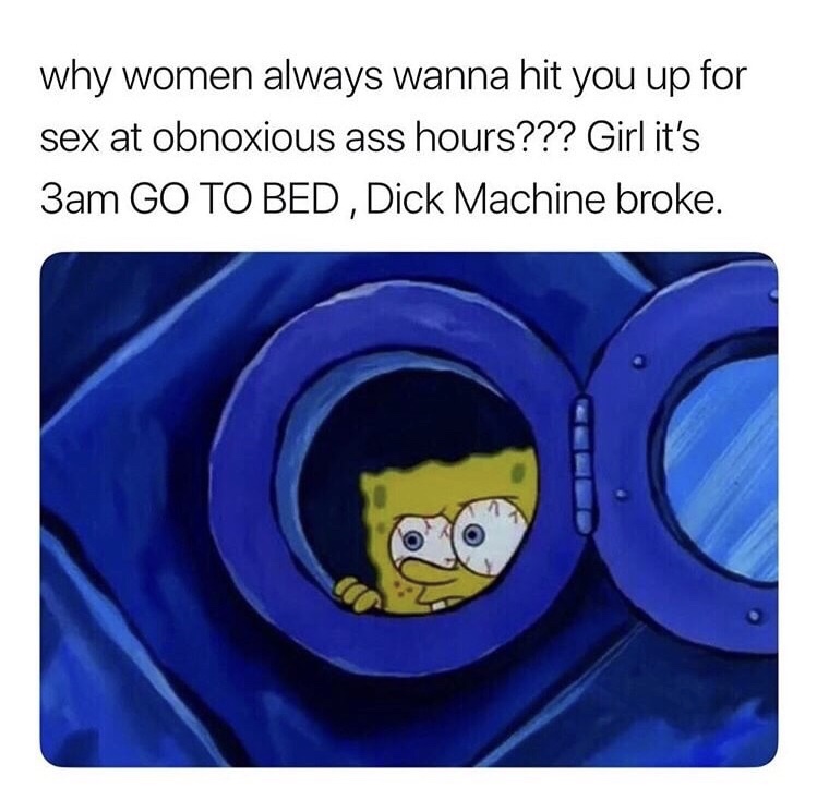 memes - go to bed dick machine broke - why women always wanna hit you up for sex at obnoxious ass hours??? Girl it's 3am Go To Bed , Dick Machine broke.