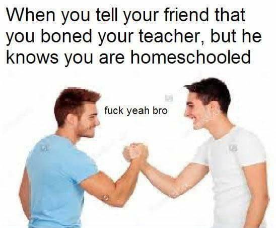 dark incest memes - When you tell your friend that you boned your teacher, but he knows you are homeschooled fuck yeah bro