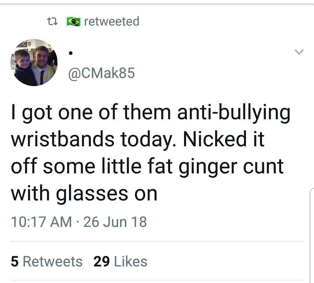 angle - 12 retweeted I got one of them antibullying wristbands today. Nicked it off some little fat ginger cunt with glasses on 26 Jun 18 5 29
