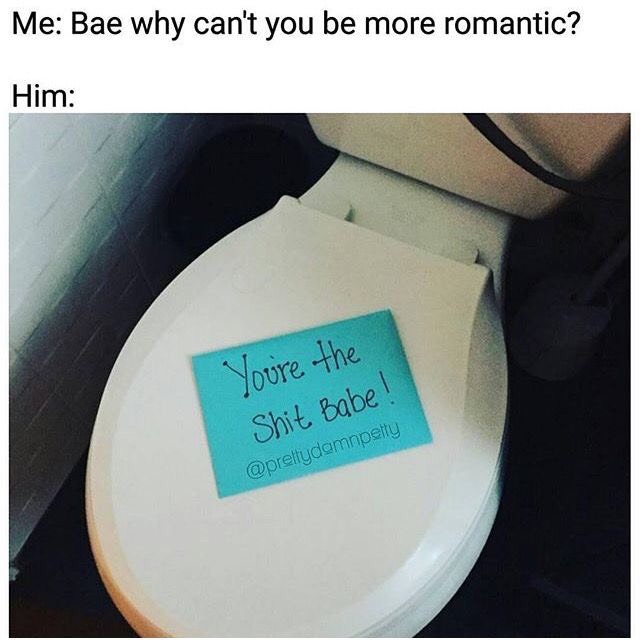 you re the shit babe - Me Bae why can't you be more romantic? Him Youre the Shit Babe!
