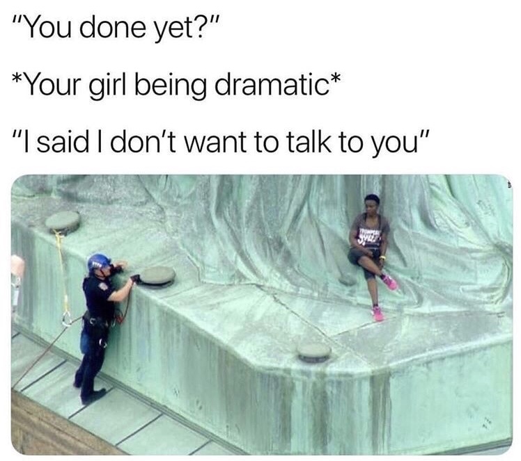 climbing the statue of liberty - "You done yet?" Your girl being dramatic "I said I don't want to talk to you"