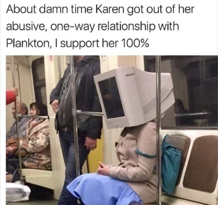 karen plankton meme - About damn time Karen got out of her abusive, oneway relationship with Plankton, I support her 100%