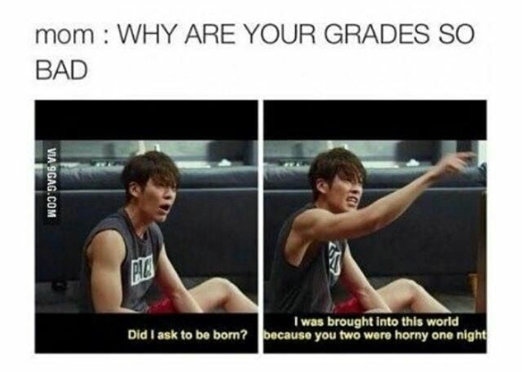did i ask to be born - mom Why Are Your Grades So Bad Via 9GAG.Com Did I ask to be born? I was brought into this world because you two were horny one night