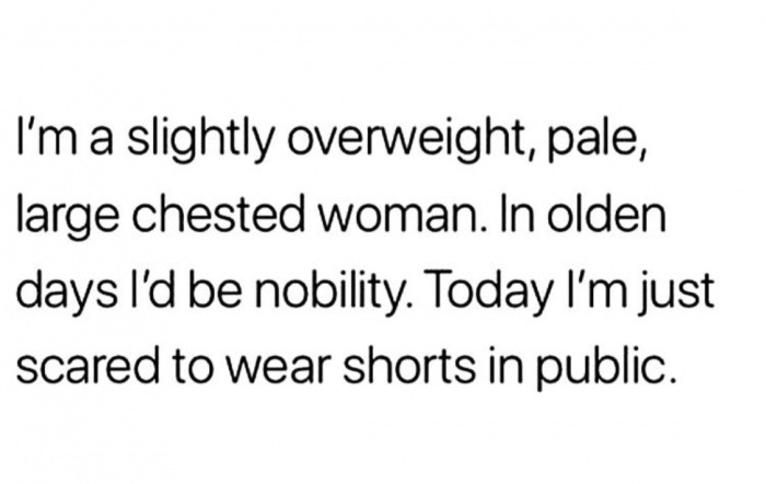 quotes about advice for life - I'm a slightly overweight, pale, large chested woman. In olden days I'd be nobility. Today I'm just scared to wear shorts in public.