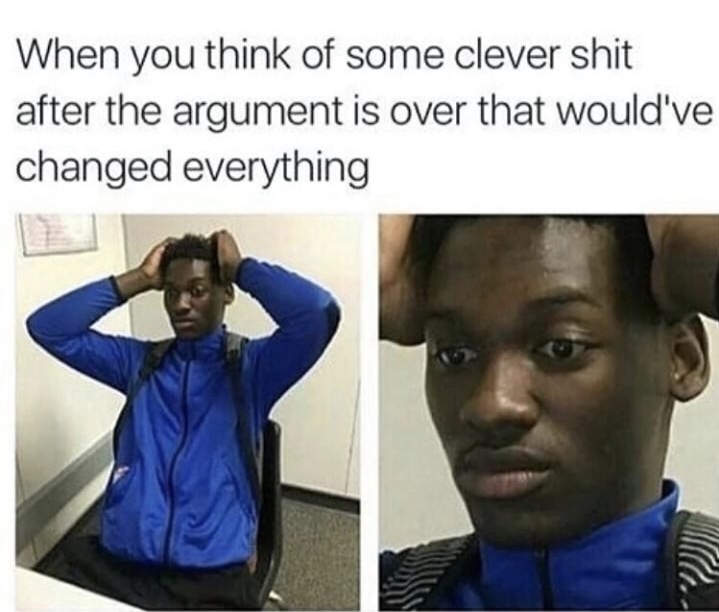 you think of some clever shit after - When you think of some clever shit after the argument is over that would've changed everything