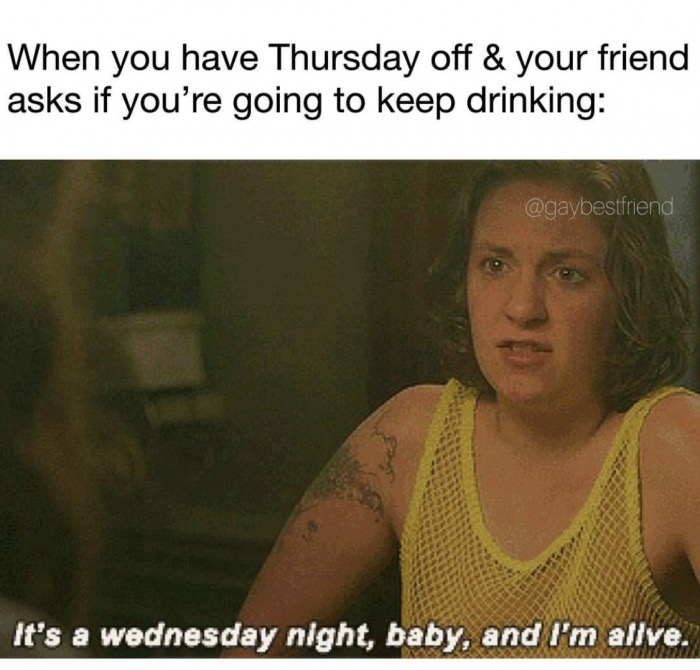 dank memes - photo caption - When you have Thursday off & your friend asks if you're going to keep drinking It's a wednesday night, baby, and I'm allve.