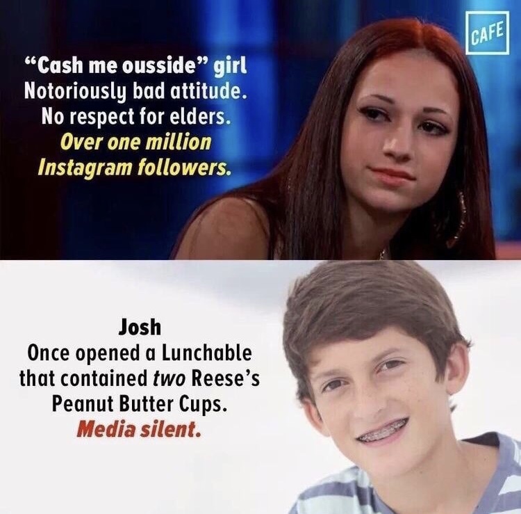 dank memes - unimaginable memes - Cafe Cash me ousside girl Notoriously bad attitude. No respect for elders. Over one million Instagram ers. Josh Once opened a Lunchable that contained two Reese's Peanut Butter Cups. Media silent.