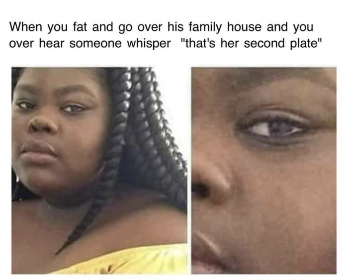 dank memes - hairstyle - When you fat and go over his family house and you over hear someone whisper "that's her second plate"