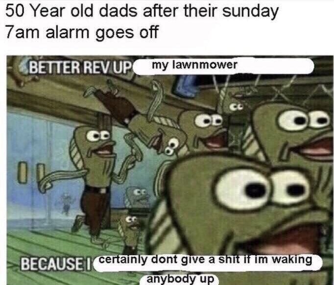 dank memes - rev up those mowers - 50 Year old dads after their sunday 7am alarm goes off Better Rev Up my lawnmower Od 08 C Because I certainly dont give a shit if im waking anybody up