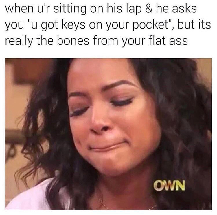 you wanted him meme - when u'r sitting on his lap & he asks you "u got keys on your pocket", but its really the bones from your flat ass Own