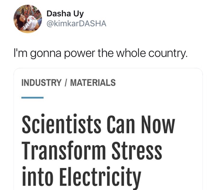Dasha Uy I'm gonna power the whole country. Industry Materials Scientists Can Now Transform Stress into Electricity