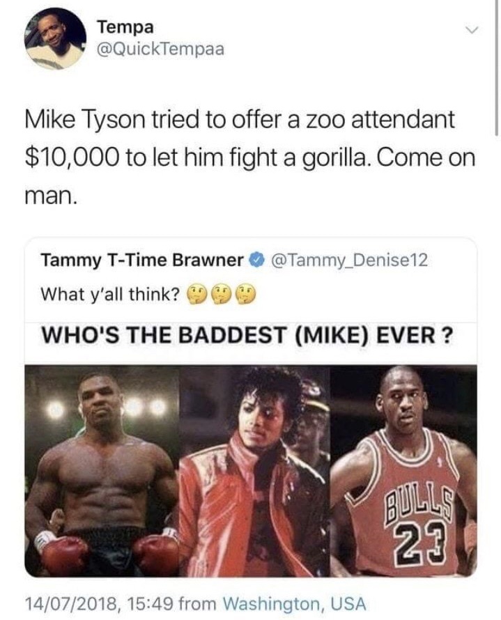 who's the baddest mike ever - Tempa Mike Tyson tried to offer a zoo attendant $10,000 to let him fight a gorilla. Come on man. Tammy TTime Brawner What y'all think? Who'S The Baddest Mike Ever? 14072018, from Washington, Usa