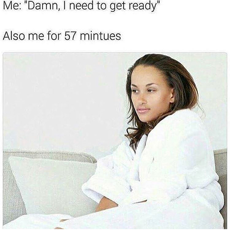 getting ready memes - Me "Damn, I need to get ready" Also me for 57 mintues