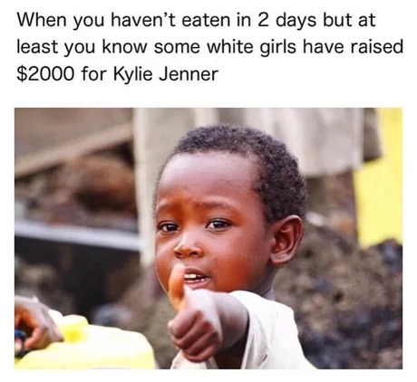 we live in a society meme - When you haven't eaten in 2 days but at least you know some white girls have raised $2000 for Kylie Jenner