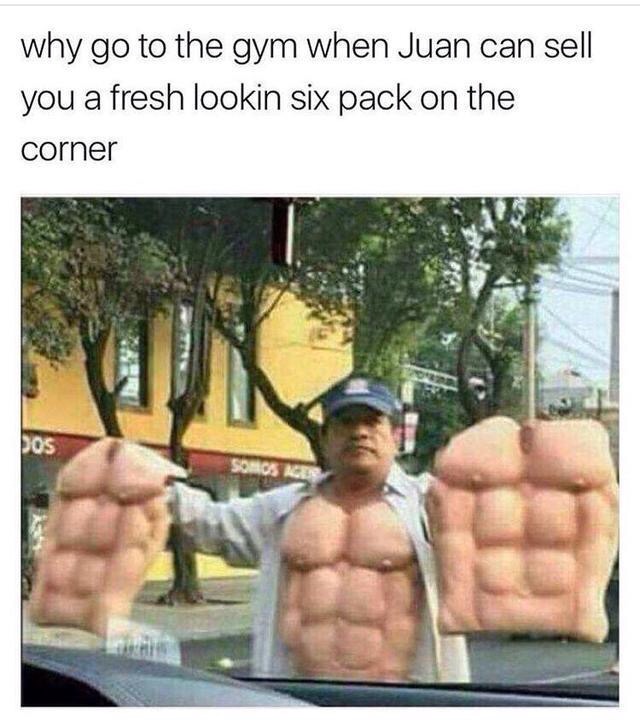 six pack meme - why go to the gym when Juan can sell you a fresh lookin six pack on the corner