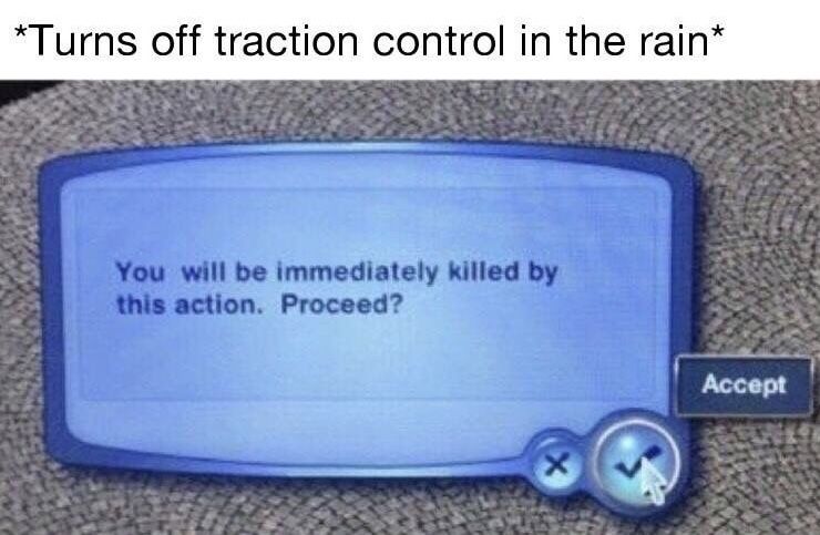 you will be immediately killed by this action template - Turns off traction control in the rain You will be immediately killed by this action. Proceed? Accept