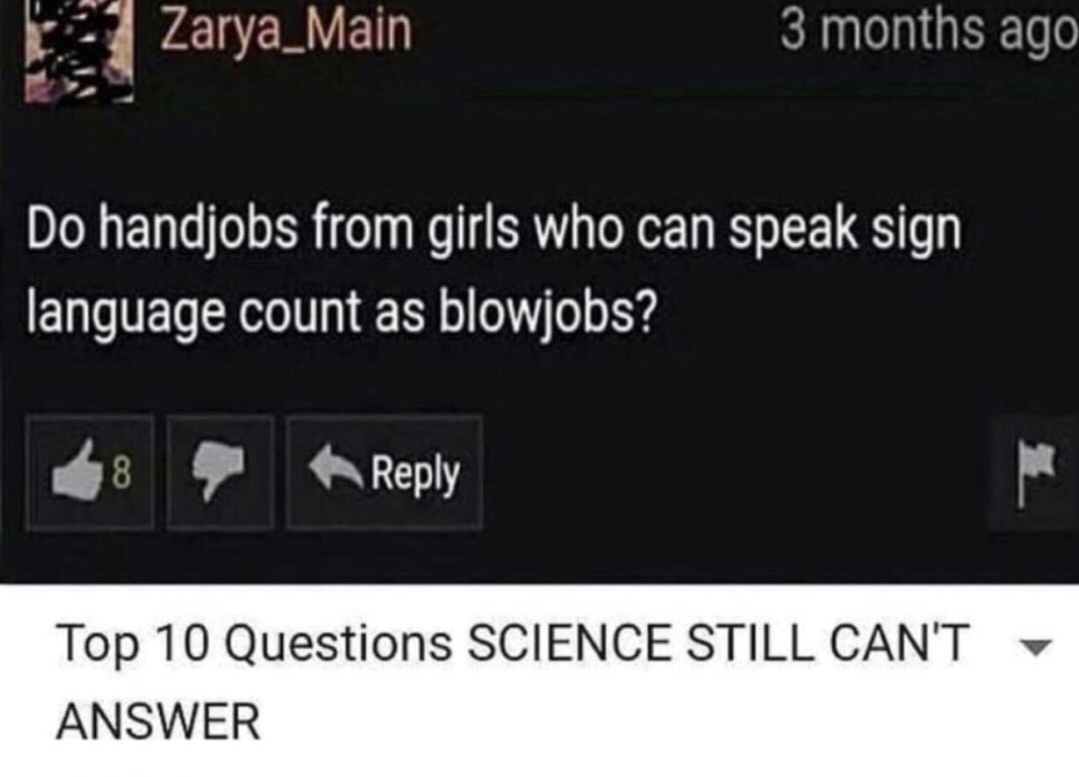 electronics - Zarya_Main 3 months ago O S Do handjobs from girls who can speak sign language count as blowjobs? Top 10 Questions Science Still Can'T Answer