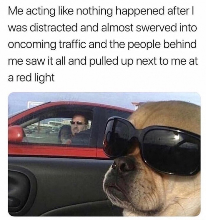 meme stream - me acting like nothing happened meme - Me acting nothing happened after | was distracted and almost swerved into oncoming traffic and the people behind me saw it all and pulled up next to me at a red light
