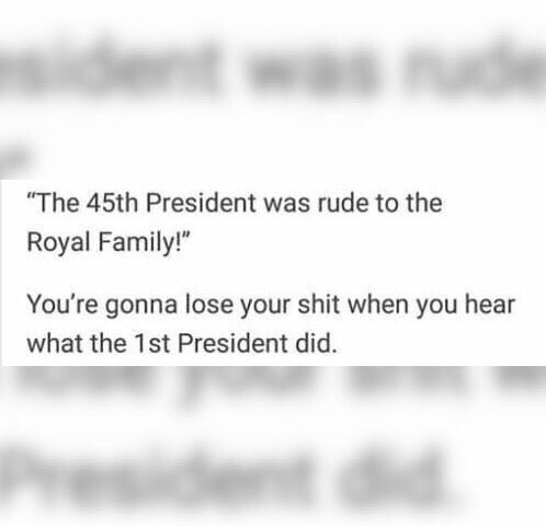 meme stream - document - "The 45th President was rude to the Royal Family!" You're gonna lose your shit when you hear what the 1st President did.