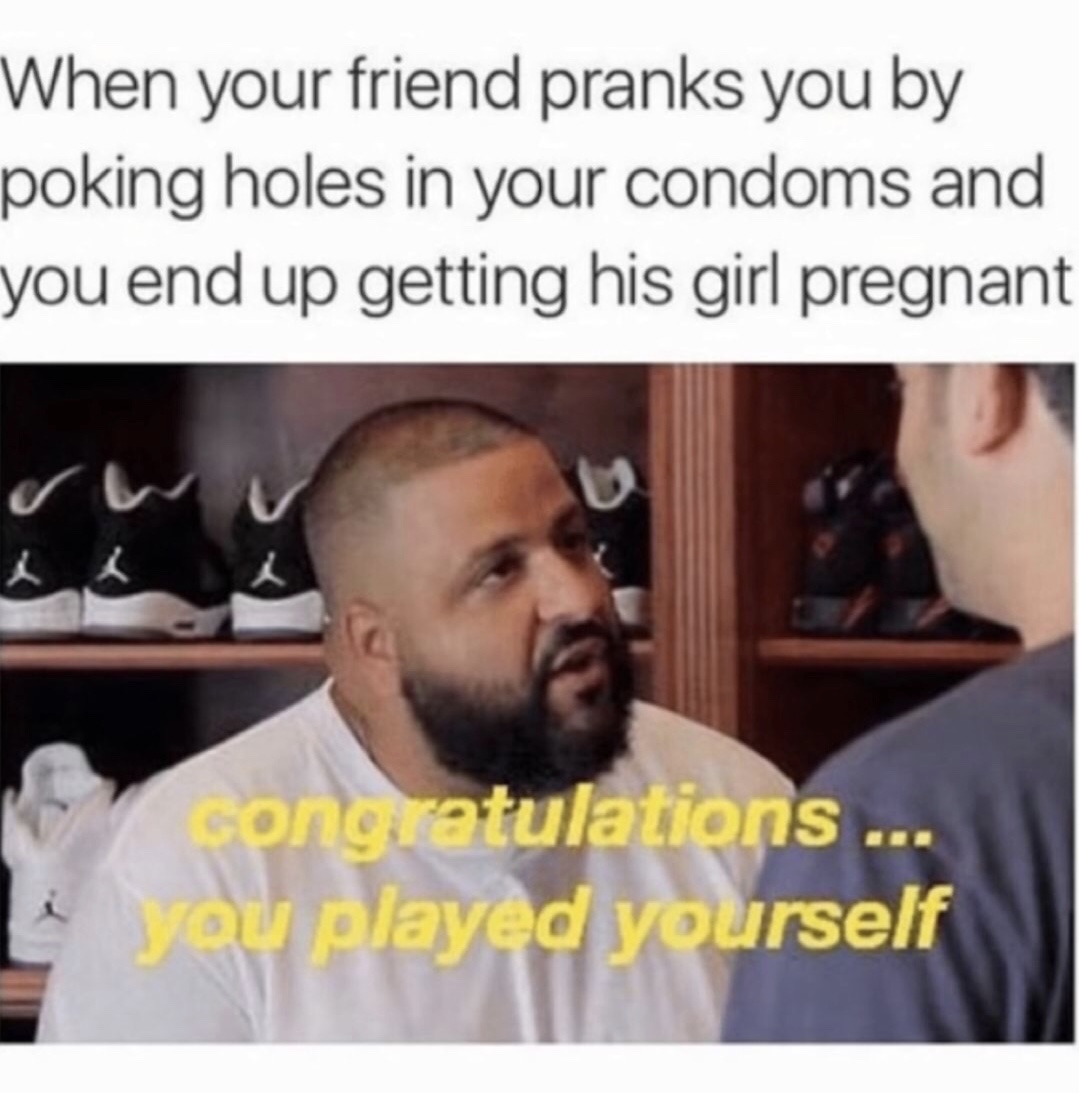 meme of dankest maymays - When your friend pranks you by poking holes in your condoms and you end up getting his girl pregnant congratulations ... you played yourself