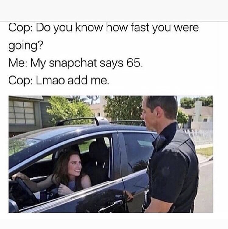 meme of do you know how fast you were going - Cop Do you know how fast you were going? Me My snapchat says 65. Cop Lmao add me.