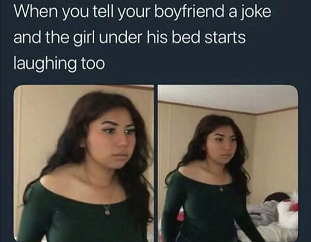 memes - funny best memes - When you tell your boyfriend a joke and the girl under his bed starts laughing too