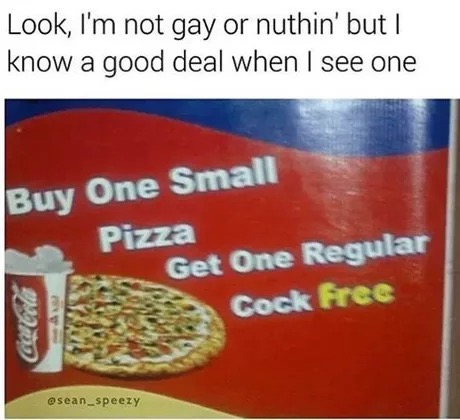 memes - know a good deal when i see one - Look, I'm not gay or nuthin' but I know a good deal when I see one Buy One Small Pizza Get One Regular Cock free Cucold