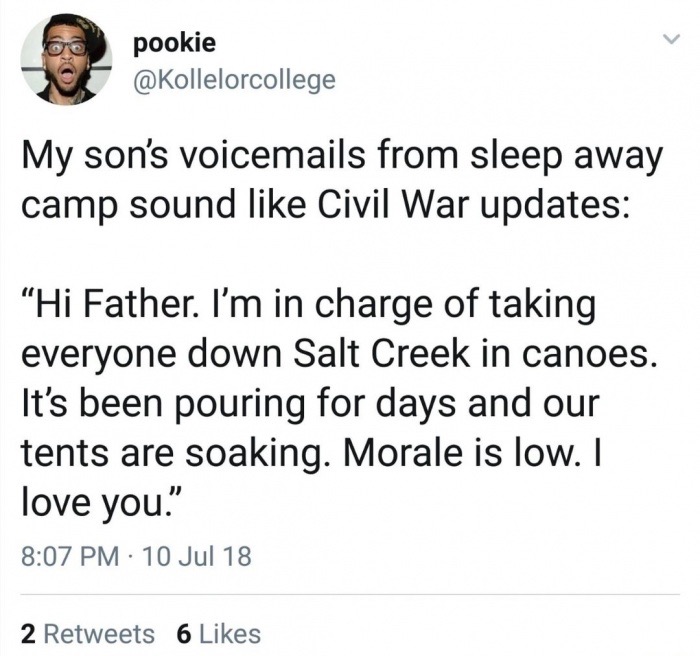 memes - angle - pookie My son's voicemails from sleep away camp sound Civil War updates "Hi Father. I'm in charge of taking everyone down Salt Creek in canoes. It's been pouring for days and our tents are soaking. Morale is low. I love you." 10 Jul 18 2 6
