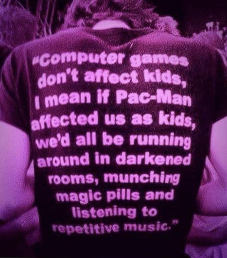 memes - love - computer games don't affect kids. i mean if PacMan affected us as kids, we'd all be running around in darkened rooms, munching magic pills and listening to repetitive music,