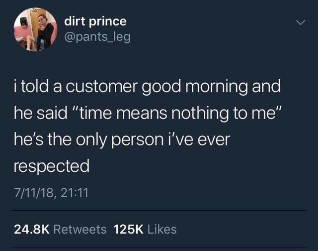 time is a social construct - dirt prince i told a customer good morning and he said "time means nothing to me" he's the only person i've ever respected 71118,