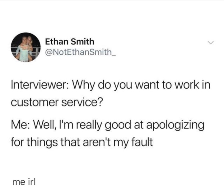 memes - document - J Ethan Smith Interviewer Why do you want to work in customer service? Me Well, I'm really good at apologizing for things that aren't my fault me ir