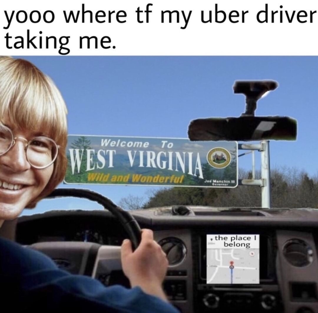 memes - wait where tf my uber driver taking me - yooo where tf my uber driver taking me. Welcome To West Virginia Vild and Wonderful Jed Manchini the place ! belong