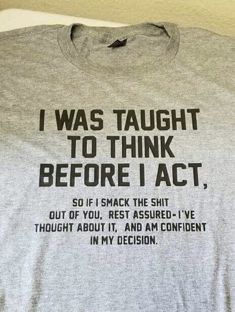 memes - t shirt - I Was Taught To Think Before I Act, So If I Smack The Shit Out Of You, Rest AssuredI'Ve Thought About It, And Am Confident In My Decision.