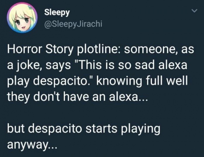memes - presentation - Sleepy Horror Story plotline someone, as a joke, says "This is so sad alexa play despacito." knowing full well they don't have an alexa... but despacito starts playing anyway...