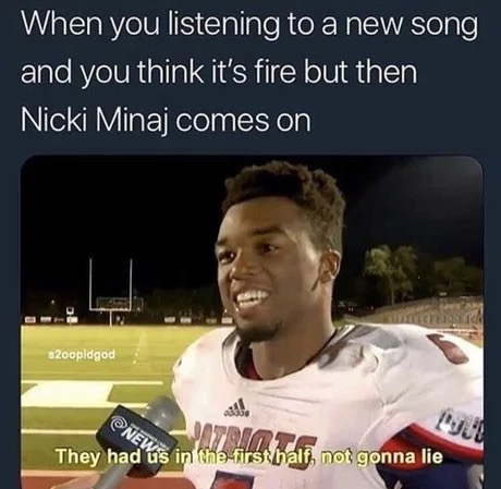 they had us in the first half not gonna lie - When you listening to a new song, and you think it's fire but then Nicki Minaj comes on S2oopldgod N Jatrio They had us in the first half, not gonna lie