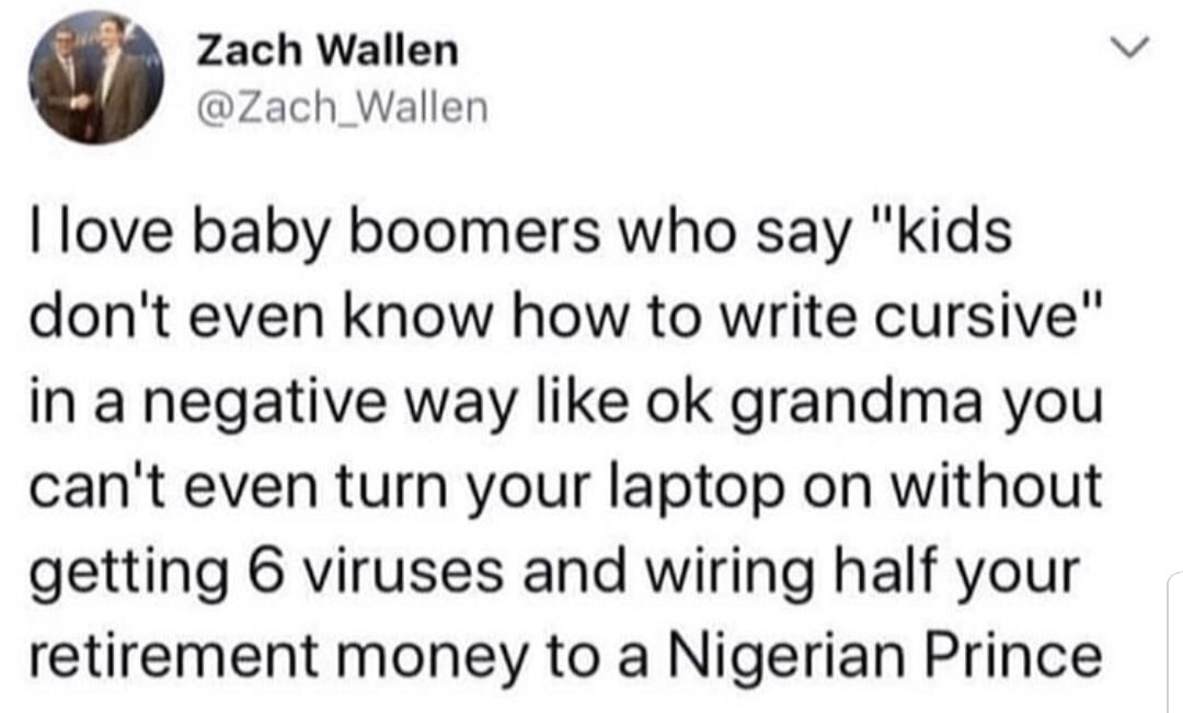kids assholes - Zach Wallen I love baby boomers who say "kids don't even know how to write cursive" in a negative way ok grandma you can't even turn your laptop on without getting 6 viruses and wiring half your retirement money to a Nigerian Prince