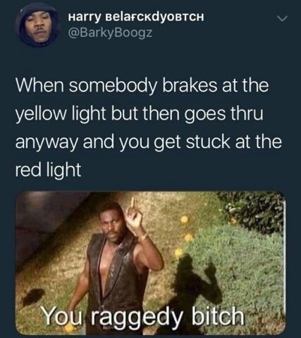you raggedy bitch - Harry BelafcKdYOBTCH When somebody brakes at the yellow light but then goes thru anyway and you get stuck at the red light You raggedy bitch