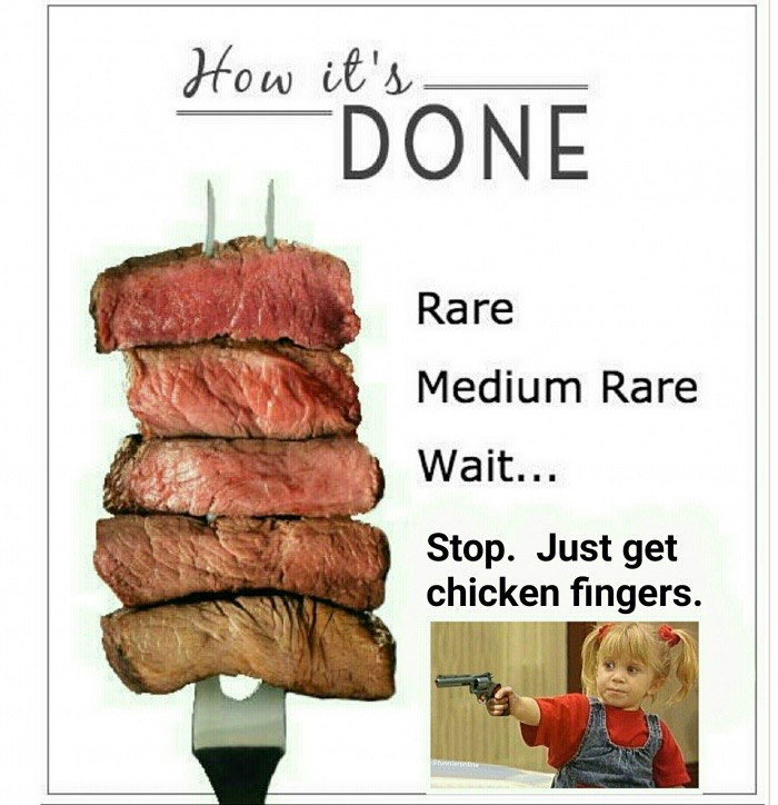 you got it dude - How it's Done Rare Medium Rare Wait... Stop. Just get chicken fingers.