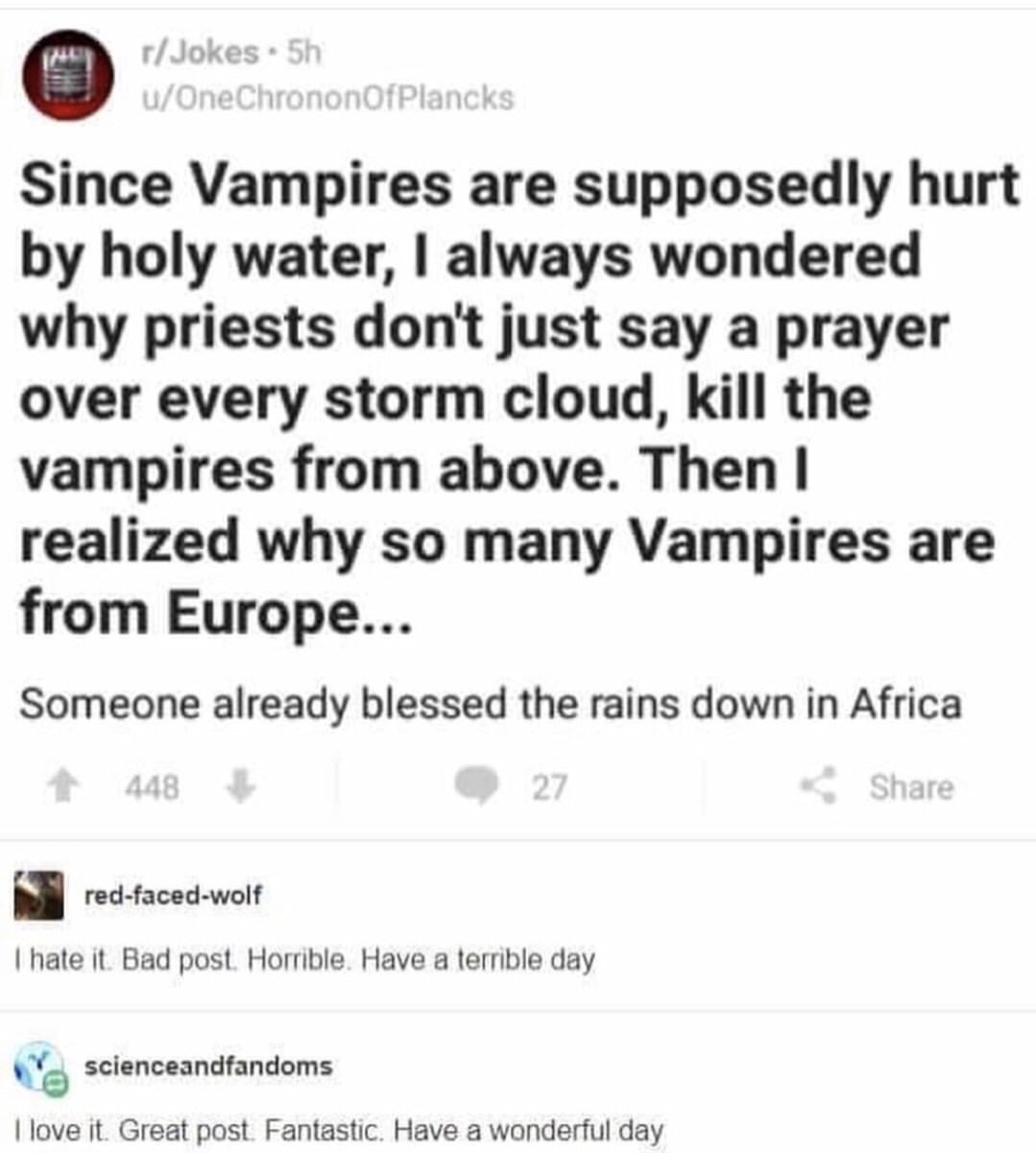 written memes - rJokes. 5h uOneChrononOfPlancks Since Vampires are supposedly hurt by holy water, I always wondered why priests don't just say a prayer over every storm cloud, kill the vampires from above. Then realized why so many Vampires are from Europ