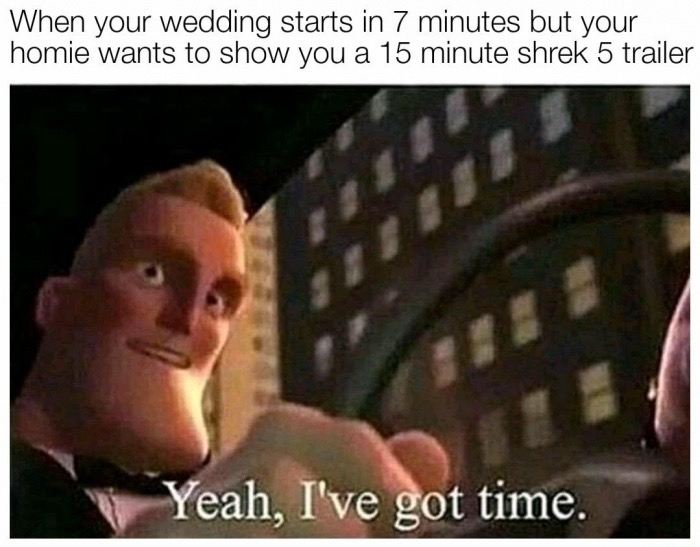 memes - you ve got time meme - When your wedding starts in 7 minutes but your homie wants to show you a 15 minute shrek 5 trailer Yeah, I've got time.