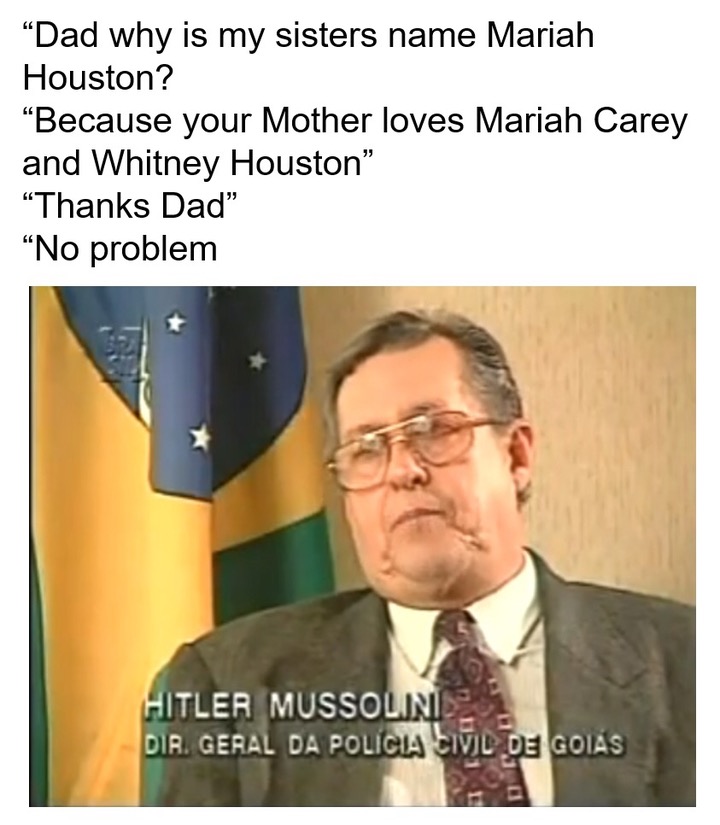 memes - hitler mussolini name - Dad why is my sisters name Mariah Houston? Because your Mother loves Mariah Carey and Whitney Houston" "Thanks Dad" "No problem Hitler Mussolini Dir. Geral Da Polcia Civil De Goias