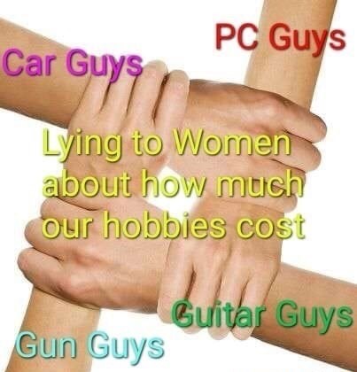 memes - guitar guys gun guys car guys - Pc Guys Car Guys Lying to Women about how much our hobbies cost Guitar Guys Gun Guys